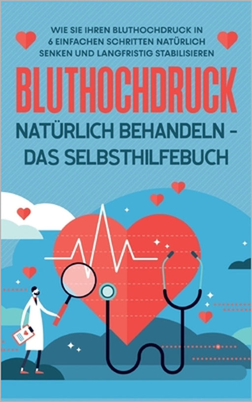 Bluthochdruck natürlich behandeln - Das Selbsthilfebuch: Wie Sie Ihren Bluthochdruck in 6 einfachen Schritten natürlich senken und langfristig stabili by Markus Steinberger