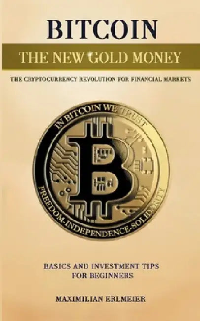Bitcoin - the new gold money: the cryptocurrency revolution for financial markets by Maximilian Erlmeier