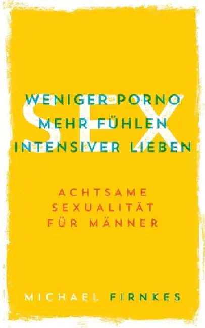 Sex: Weniger Porno, mehr fühlen, intensiver lieben: Achtsame Sexualität für Männer by Michael Firnkes