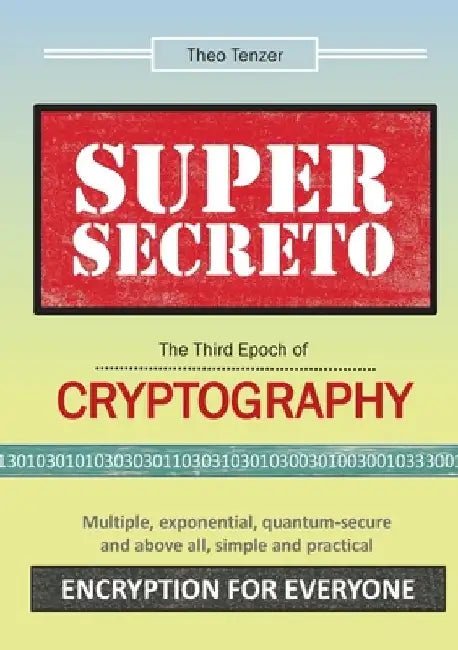 Super Secreto - The Third Epoch of Cryptography: Multiple, exponential, quantum-secure and above all, simple and practical Encryption for Everyone by Theo Tenzer