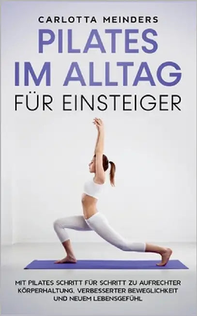 Pilates im Alltag für Einsteiger: Mit Pilates Schritt für Schritt zu aufrechter Körperhaltung, verbesserter Beweglichkeit und neuem Lebensgefühl by Meinders, Carlotta