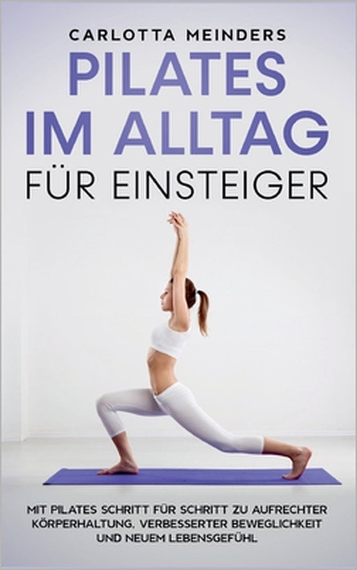 Pilates im Alltag für Einsteiger: Mit Pilates Schritt für Schritt zu aufrechter Körperhaltung, verbesserter Beweglichkeit und neuem Lebensgefühl by Carlotta Meinders