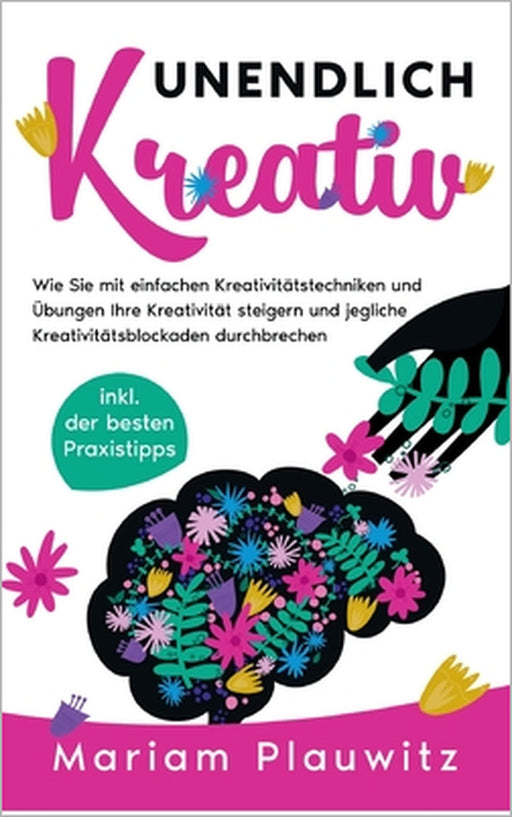 Unendlich kreativ: Wie Sie mit einfachen Kreativitätstechniken und Übungen Ihre Kreativität steigern und jegliche Kreativitätsblockaden durchbrechen - by Mariam Plauwitz