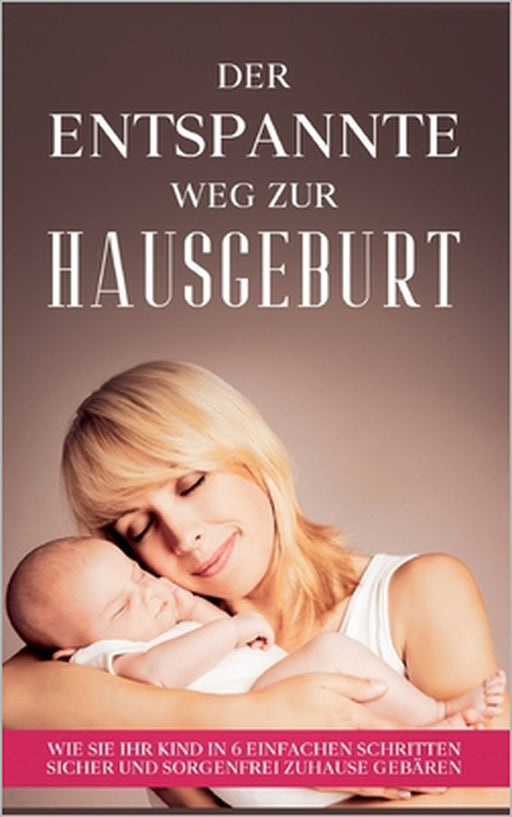 Der entspannte Weg zur Hausgeburt: Wie Sie Ihr Kind in 6 einfachen Schritten sicher und sorgenfrei zuhause gebären by Arina Maydorn