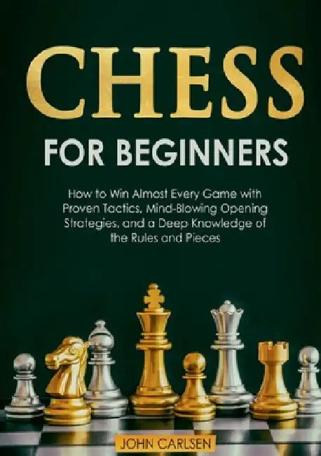 Chess for Beginners: How to Win Almost Every Game with Proven Tactics, Mind-Blowing Opening Strategies, and a Deep Knowledge of the Rules and Pieces by John Carlsen
