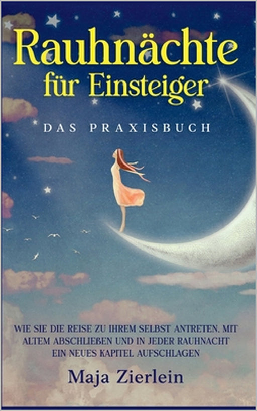 Rauhnächte für Einsteiger - Das Praxisbuch: Wie Sie die Reise zu Ihrem Selbst antreten, mit Altem abschließen und in jeder Rauhnacht ein neues Kapitel by Maja Zierlein