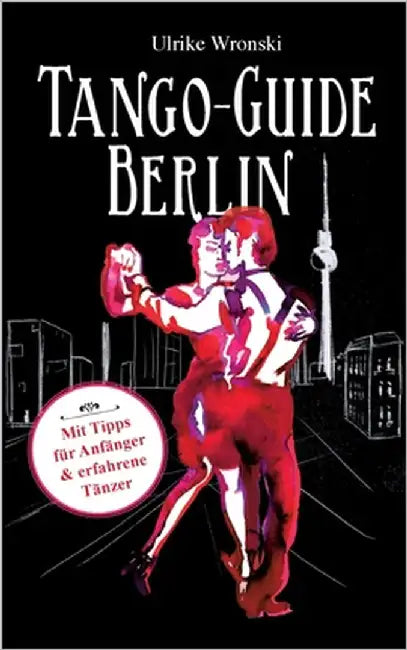 Tango-Guide Berlin: Mit Tipps für Anfänger und erfahrene Tänzer by Wronski, Ulrike