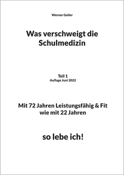 Was verschweigt die Schulmedizin: Teil 1 Auflage Juni 2022 Mit 72 Jahren Leistungsfähig & Fit wie mit 22 Jahren, so lebe ich! by Werner Goller