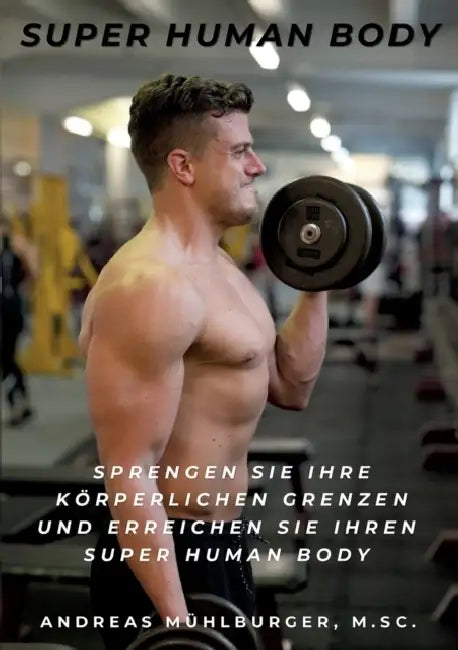 Super Human Body: Sprenge deine körperlichen Grenzen und erreiche deinen persönlichen Super Human Body by Andreas Mühlburger