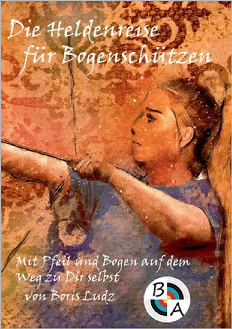 Die Heldenreise für Bogenschützen: Mit Pfeil und Bogen auf dem Weg zu Dir selbst by Ludz, Boris
