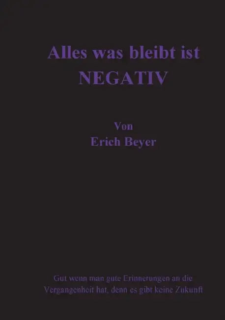Alles was bleibt ist Negativ: Gut wenn man gute Erinnerungen an die Vergangenheit hat, denn es gibt keine Zukunft by Erich Beyer