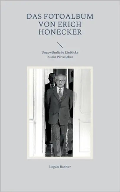 Das Fotoalbum von Erich Honecker: Ungewöhnliche Einblicke in sein Privatleben by Banner, Logan