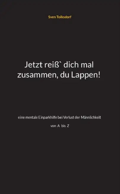 Jetzt reiß` dich mal zusammen, du Lappen!: eine mentale Einparkhilfe bei Verlust der Männlichkeit A-Z by Sven Tolksdorf