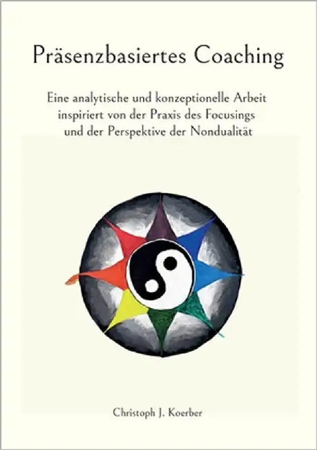 Präsenzbasiertes Coaching: Eine analytische und konzeptionelle Arbeit inspiriert von der Praxis des Focusings und der Perspektive der Nondualität by Koerber, Christoph J.