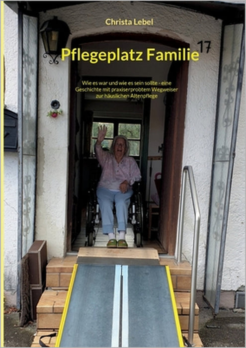 Pflegeplatz Familie: Wie es war und wie es sein sollte - eine Geschichte mit praxiserprobtem Wegweiser zur häuslichen Altenpflege by Christa Lebel