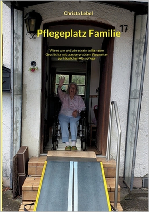 Pflegeplatz Familie: Wie es war und wie es sein sollte - eine Geschichte mit praxiserprobtem Wegweiser zur häuslichen Altenpflege by Christa Lebel