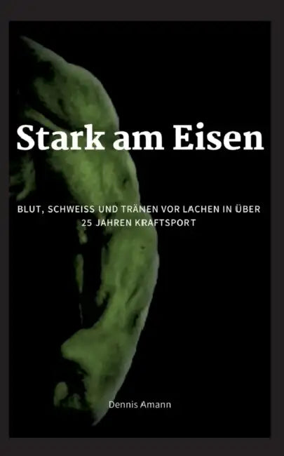 Stark am Eisen: Blut, Schweiß und Tränen vor Lachen...in über 25 Jahren Kraftsport. by Dennis Amann
