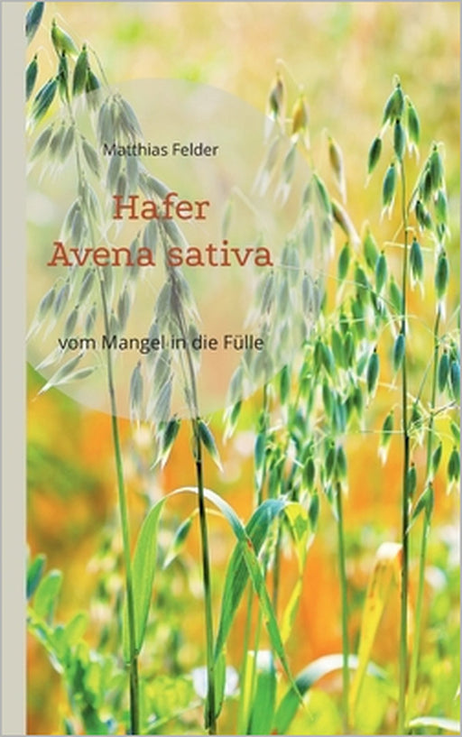Hafer - Avena sativa: vom Mangel in die Fülle - Heilpflanze der Regeneration by Matthias Felder