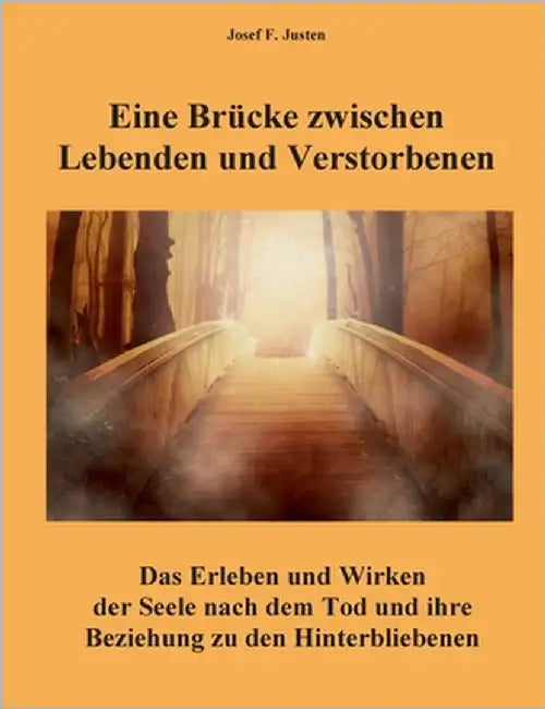 Eine Brücke zwischen Lebenden und Verstorbenen: Das Erleben und Wirken der Seele nach dem Tod und ihre Beziehung zu den Hinterbliebenen by Justen, Josef F.