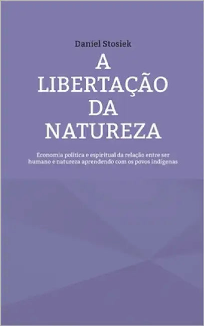 A libertação da natureza: Economia política e espiritual da relação entre ser humano e natureza aprendendo com os povos indígenas by Stosiek, Daniel