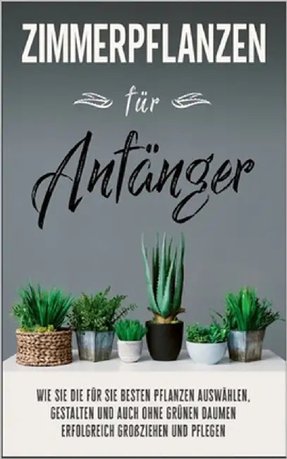 Zimmerpflanzen für Anfänger: Wie Sie die für Sie besten Pflanzen auswählen, gestalten und auch ohne grünen Daumen erfolgreich großziehen und pflegen by Reeder, Katharina