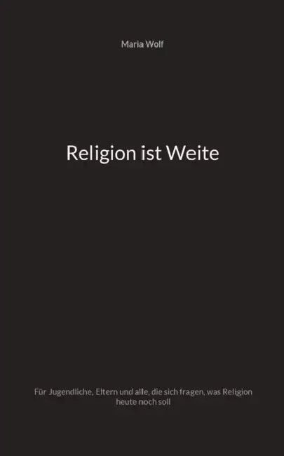 Religion ist Weite: Für Jugendliche, Eltern und alle, die sich fragen, was Religion heute noch soll by Maria Wolf