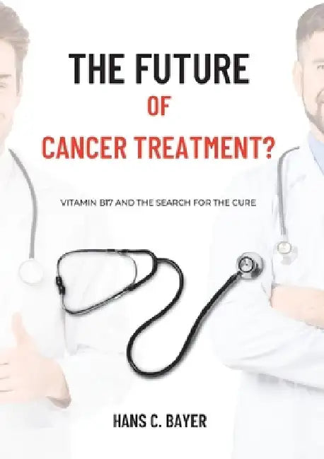 The future of cancer treatment?: Vitamin B17 and the search for the cure by Hans C. Bayer