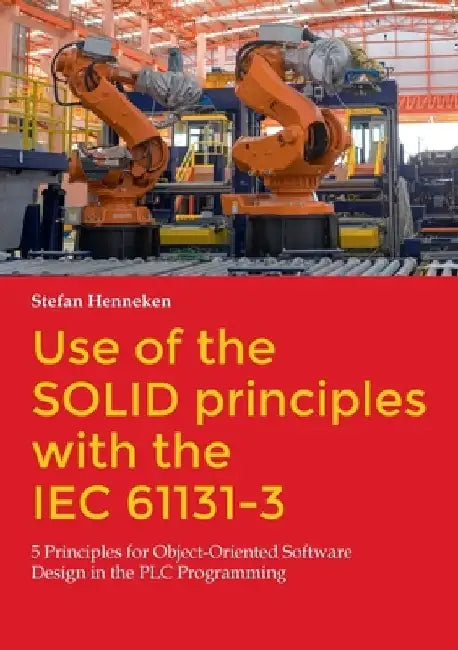 Use of the SOLID principles with the IEC 61131-3: 5 Principles for Object-Oriented Software Design in the PLC Programming by Stefan Henneken
