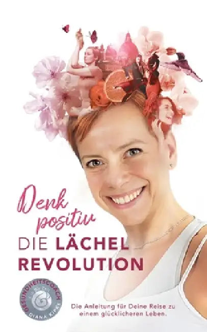 Denk positiv - Die Lächel Revolution: Die Anleitung für deine Reise zu einem glücklicheren Leben by Diana Kipke