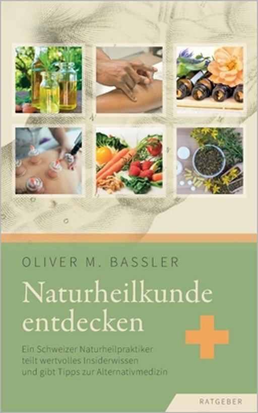Naturheilkunde entdecken: Ein Schweizer Naturheilpraktiker teilt wertvolles Insiderwissen und gibt Tipps zur Alternativmedizin by Oliver M. Bassler