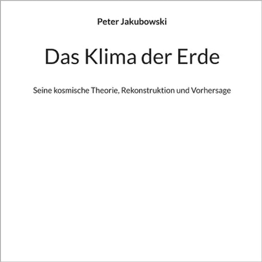 Das Klima der Erde: Seine kosmische Theorie, Rekonstruktion und Vorhersage by Jakubowski, Peter
