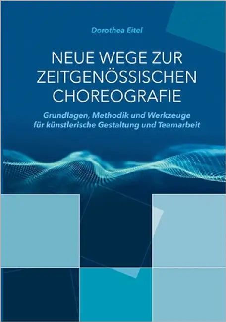 Neue Wege zur zeitgenössischen Choreografie: Grundlagen, Methodik und Werkzeuge für künstlerisches Kreieren und kollaborative Zusammenarbeit by Eitel, Dorothea