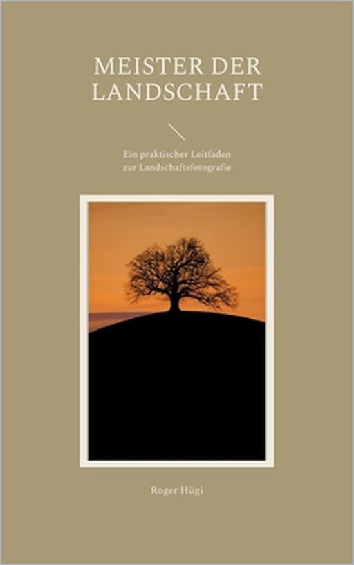 Meister der Landschaft: Ein praktischer Leitfaden zur Landschaftsfotografie by Roger Hügi
