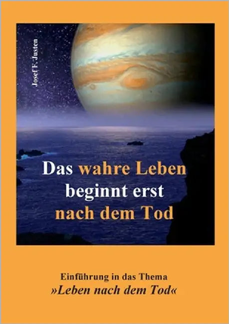 Das wahre Leben beginnt erst nach dem Tod: Einführung in das Thema Leben nach dem Tod by Justen, Josef F.