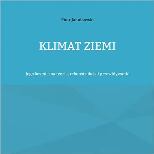 Klimat Ziemi: Jego kosmiczna teoria, rekonstrukcja i przewidywanie by Jakubowski, Piotr