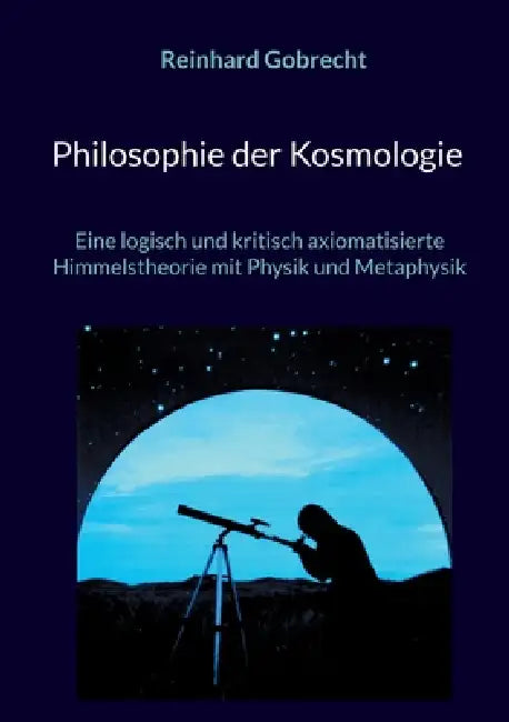 Philosophie der Kosmologie: Eine logisch und kritisch axiomatisierte Himmelstheorie mit Physik und Metaphysik by Reinhard Gobrecht