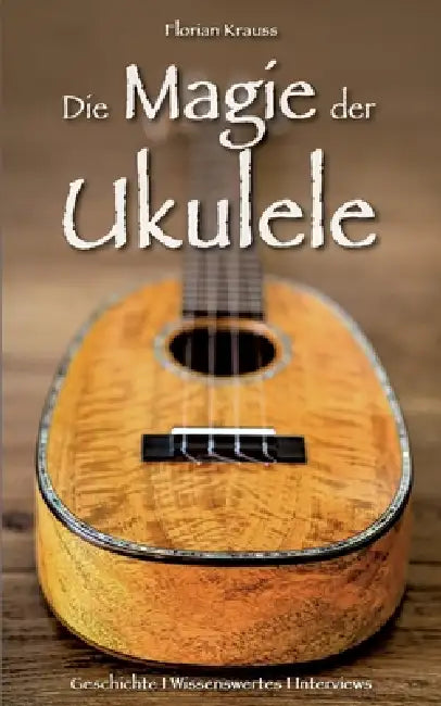 Die Magie der Ukulele: Geschichte - Wissenswertes - Interviews by Florian Krauss