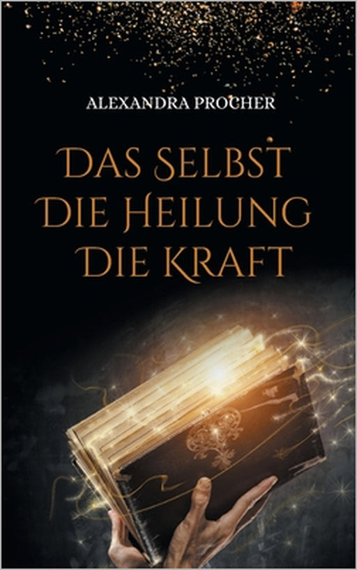 Das Selbst - Die Heilung - Die Kraft: Expertenwissen über Unterbewusstsein, Hypnose und Reinkarnation by Alexandra Procher