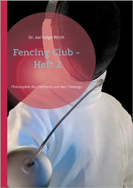 Fencing Club - Heft 2: Philosophie des Fechtens und des Trainings by Wirth, Kai Helge