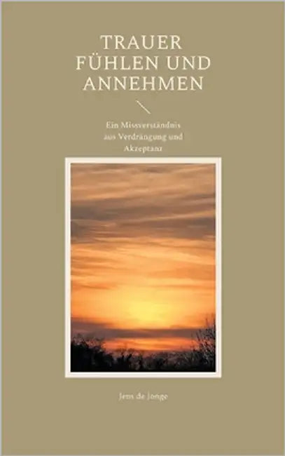 Trauer fühlen und annehmen: Ein Missverständnis aus Verdrängung und Akzeptanz by de Jonge, Jens