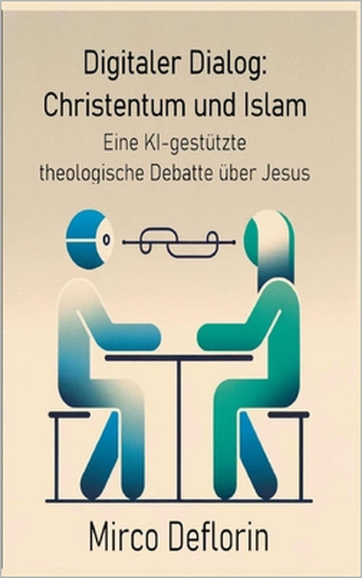 Digitaler Dialog: Christentum und Islam: Eine KI-gestützte theologische Debatte über Jesus by Mirco Deflorin