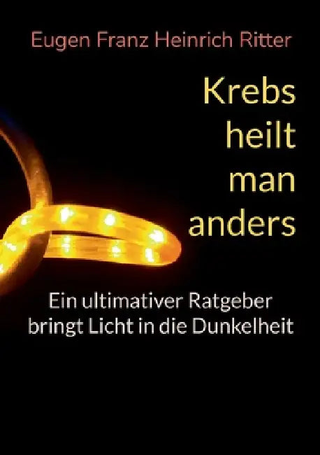 Krebs heilt man anders: Ein ultimativer Ratgeber by Eugen Franz Heinrich Ritter