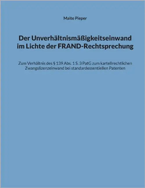Der Unverhältnismäßigkeitseinwand im Lichte der FRAND-Rechtsprechung: Zum Verhältnis des § 139 Abs. 1 S. 3 PatG zum kartellrechtlichen Zwangslizenzein by Pieper, Malte
