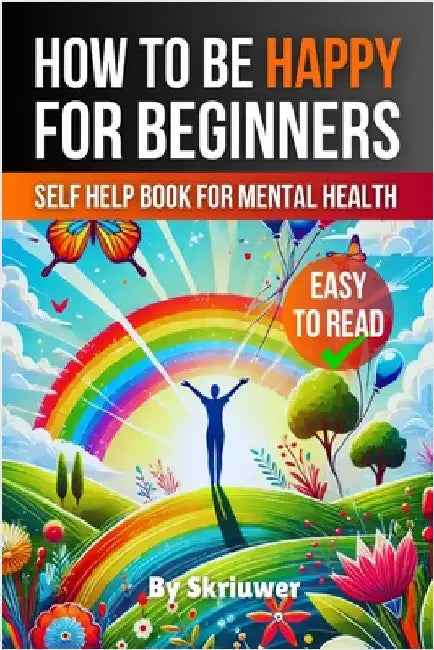 How to Be Happy for Beginners: A Self Help Book for Mental Health by Skriuwer Com