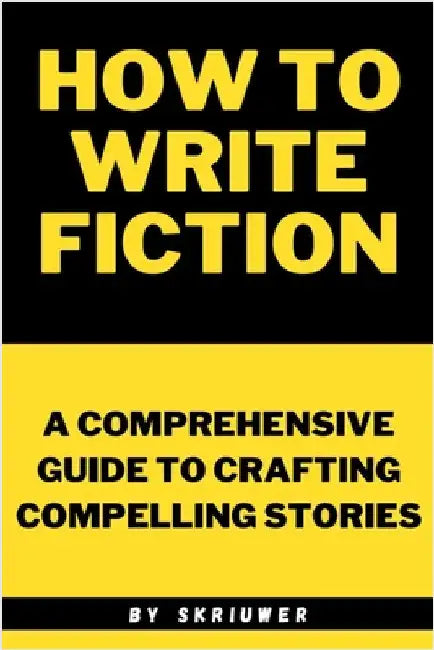 How to Write Fiction: A Comprehensive Guide to Crafting Compelling Stories by Skriuwer Com