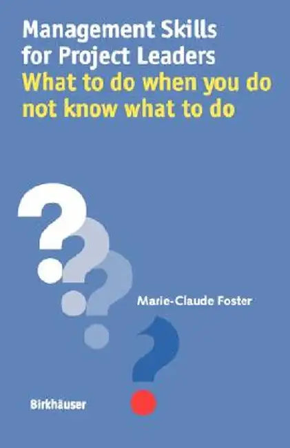 Management Skills for Project Leaders: What to Do When You Do Not Know What to Do by Marie-Claude Foster