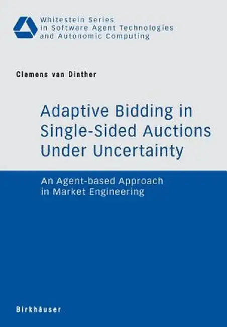 Adaptive Bidding in Single-Sided Auctions Under Uncertainty: An Agent-Based Approach in Market Engineering by Clemens Van Dinther