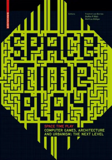 Space Time Play: Computer Games, Architecture and Urbanism: The Next Level by Friedrich Von Borries, Steffen P. Walz, Matthias Böttger