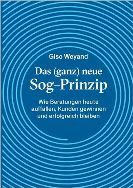 Das (ganz) neue Sog-Prinzip: Wie Beratungen heute auffallen, Kunden gewinnen und erfolgreich bleiben by Weyand, Giso