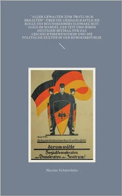 "Allen Gewalten zum Trotz sich erhalten": Über die gesellschaftliche Rolle des Reichsbanners Schwarz-Rot-Gold im Wandel der Zeit und ihren heutigen Be by Schmorleitz, Nicolas
